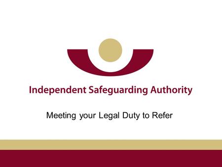 Meeting your Legal Duty to Refer. ISA Bichard Inquiry Safeguarding Vulnerable Groups Act 2006 (SVGA) Our aim is to prevent unsuitable people from working.