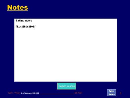 Take Notes 1 J200 - Week © J.T.Johnson 1999-2003 _____________________________Fall 2004 Notes Return to slide.