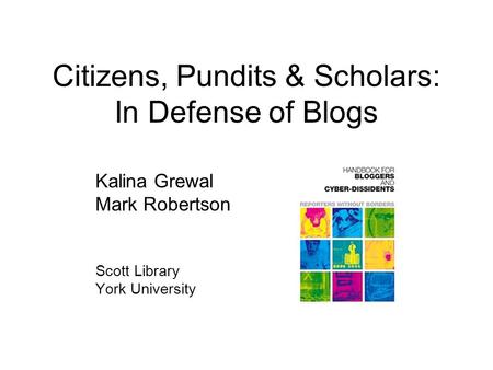 Citizens, Pundits & Scholars: In Defense of Blogs Kalina Grewal Mark Robertson Scott Library York University.