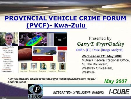 Slide 1www.I-Cube.co.za PROVINCIAL VEHICLE CRIME FORUM (PVCF)- Kwa-Zulu Natal May 2007 Presented by Barry T. Fryer Dudley (MBA {IT}; MSc {Image Analysis}