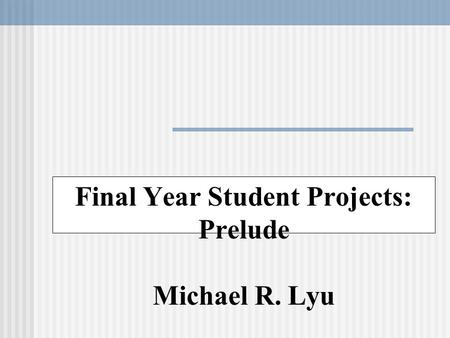 Final Year Student Projects: Prelude Michael R. Lyu.