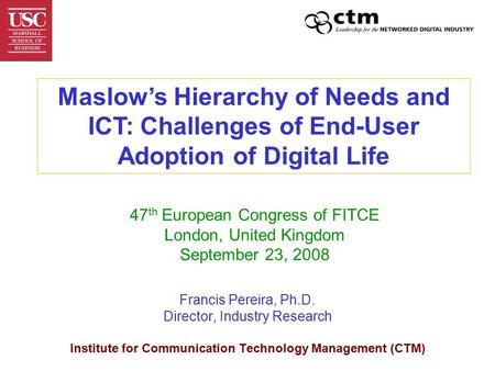 Francis Pereira, Ph.D. Director, Industry Research Institute for Communication Technology Management (CTM) Maslow’s Hierarchy of Needs and ICT: Challenges.