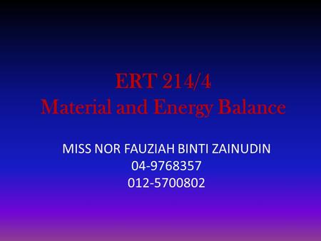 MISS NOR FAUZIAH BINTI ZAINUDIN 04-9768357 012-5700802 ERT 214/4 Material and Energy Balance.