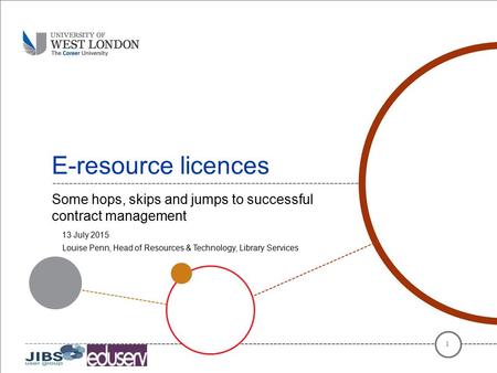 E-resource licences Some hops, skips and jumps to successful contract management 1 13 July 2015 Louise Penn, Head of Resources & Technology, Library Services.