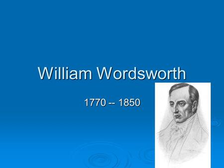 William Wordsworth 1770 -- 1850. I. Introduction A. After Blake, one of the first generation B. Biographical—parents --education--travels C. Theory of.