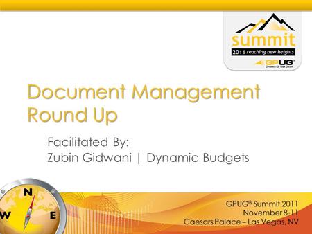 GPUG ® Summit 2011 November 8-11 Caesars Palace – Las Vegas, NV Document Management Round Up Facilitated By: Zubin Gidwani | Dynamic Budgets.