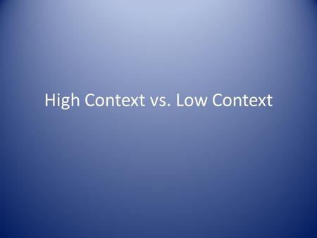 High Context vs. Low Context. Background As more companies transition to global markets, employees are finding themselves in foreign locations dealing.