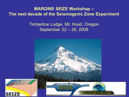 MARGINS SEIZE Workshop – The next decade of the Seismogenic Zone Experiment Timberline Lodge, Mt. Hood, Oregon September 22 – 26, 2008.