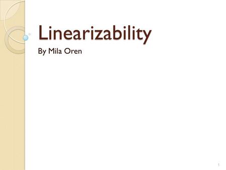 Linearizability By Mila Oren 1. Outline  Sequential and concurrent specifications.  Define linearizability (intuition and formal model).  Composability.