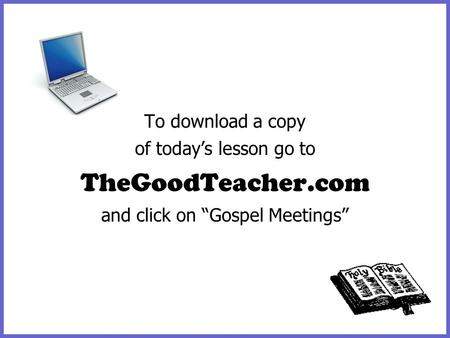 To download a copy of today’s lesson go to TheGoodTeacher.com and click on “Gospel Meetings”