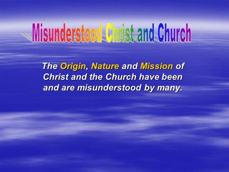 The Origin, Nature and Mission of Christ and the Church have been and are misunderstood by many.