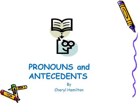 PRONOUNS and ANTECEDENTS By Cheryl Hamilton Pronouns and Antecedents A pronoun takes the place of a noun or nouns. An antecedent, or referent, is the.