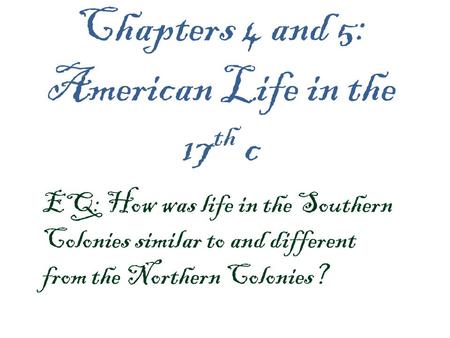 Chapters 4 and 5: American Life in the 17 th c EQ: How was life in the Southern Colonies similar to and different from the Northern Colonies?