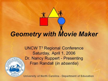 Geometry with Movie Maker UNCW T 3 Regional Conference Saturday, April 1, 2006 Dr. Nancy Ruppert - Presenting Fran Randall (in absentia) University of.