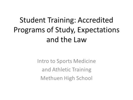 Student Training: Accredited Programs of Study, Expectations and the Law Intro to Sports Medicine and Athletic Training Methuen High School.