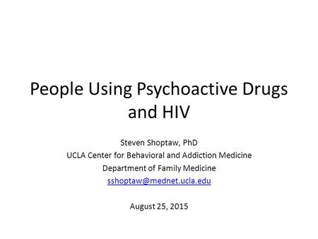 People Using Psychoactive Drugs and HIV Steven Shoptaw, PhD UCLA Center for Behavioral and Addiction Medicine Department of Family Medicine