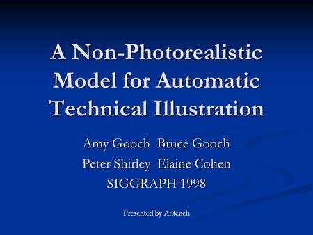 A Non-Photorealistic Model for Automatic Technical Illustration Amy Gooch Bruce Gooch Peter Shirley Elaine Cohen SIGGRAPH 1998 Presented by Anteneh.