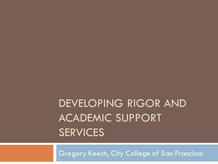 DEVELOPING RIGOR AND ACADEMIC SUPPORT SERVICES Gregory Keech, City College of San Francisco.