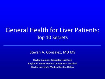 General Health for Liver Patients: Top 10 Secrets Stevan A. Gonzalez, MD MS Baylor Simmons Transplant Institute Baylor All Saints Medical Center, Fort.