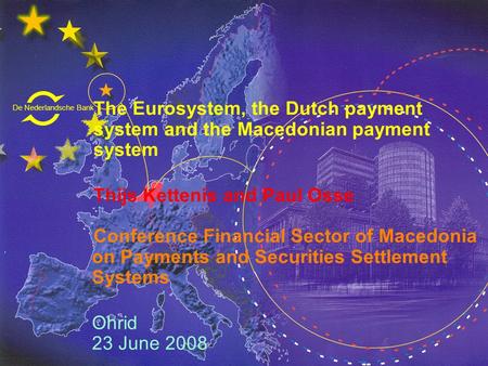 De Nederlandsche Bank Eurosysteem The Eurosystem, the Dutch payment system and the Macedonian payment system Thijs Kettenis and Paul Osse Conference Financial.