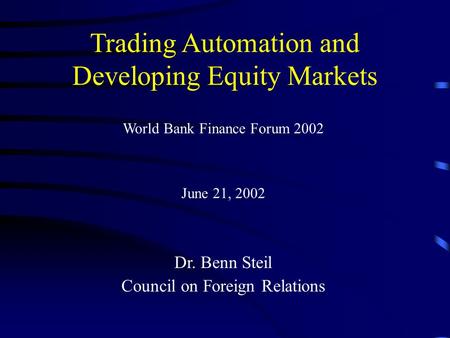 Trading Automation and Developing Equity Markets World Bank Finance Forum 2002 June 21, 2002 Dr. Benn Steil Council on Foreign Relations.