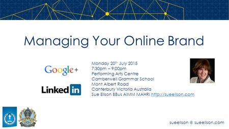 Managing Your Online Brand sueellson.com Monday 20 th July 2015 7:30pm – 9:00pm Performing Arts Centre Camberwell Grammar School Mont Albert.