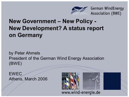 New Government – New Policy - New Development? A status report on Germany by Peter Ahmels President of the German Wind Energy Association (BWE) EWEC Athens,