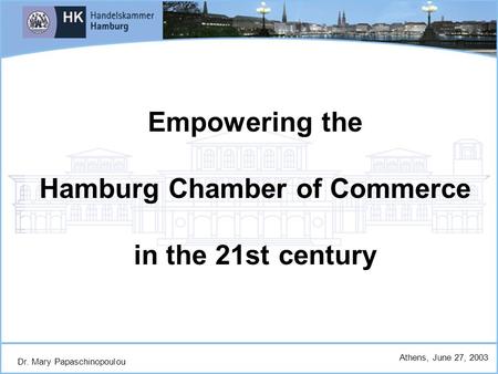 Dr. Mary Papaschinopoulou Athens, June 27, 2003 Empowering the Hamburg Chamber of Commerce in the 21st century.