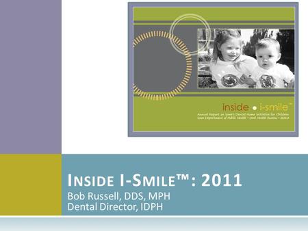 Bob Russell, DDS, MPH Dental Director, IDPH I NSIDE I-S MILE ™: 2011.