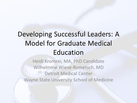 Developing Successful Leaders: A Model for Graduate Medical Education Heidi Kromrei, MA, PhD Candidate Wilhelmine Wiese-Rometsch, MD Detroit Medical Center.