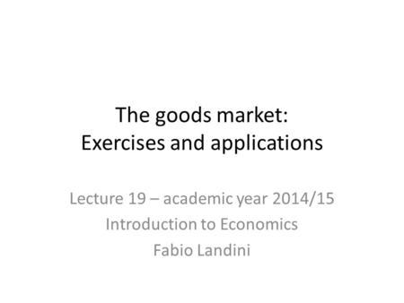 The goods market: Exercises and applications Lecture 19 – academic year 2014/15 Introduction to Economics Fabio Landini.