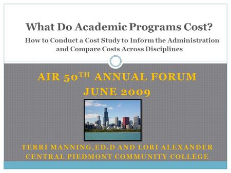 AIR 50 TH ANNUAL FORUM JUNE 2009 TERRI MANNING,ED.D AND LORI ALEXANDER CENTRAL PIEDMONT COMMUNITY COLLEGE What Do Academic Programs Cost? How to Conduct.