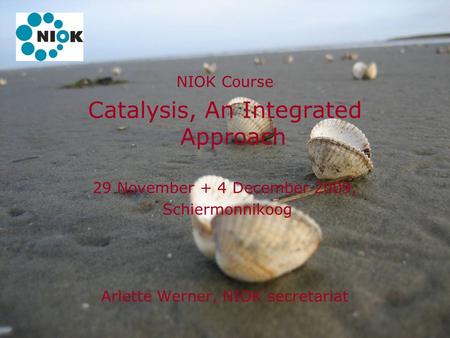 30 November 2009Catalysis, An Integrated Approach1 NIOK Course Catalysis, An Integrated Approach 29 November + 4 December 2009, Schiermonnikoog Arlette.