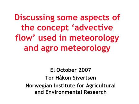 Discussing some aspects of the concept ‘advective flow’ used in meteorology and agro meteorology El October 2007 Tor Håkon Sivertsen Norwegian Institute.