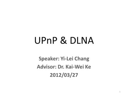 UPnP & DLNA Speaker: Yi-Lei Chang Advisor: Dr. Kai-Wei Ke 2012/03/27 1.