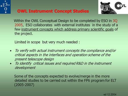 OWL Instrument Concept Studies Within the OWL Conceptual Design to be completed by ESO in 3Q 2005, ESO collaborates with external institutes in the study.