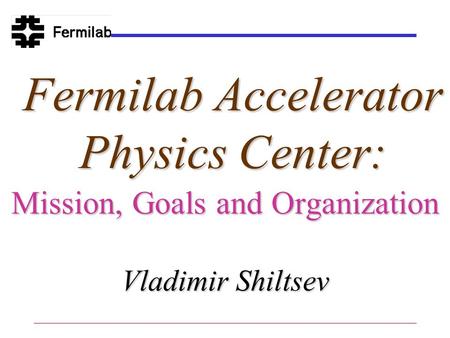 Fermilab Accelerator Physics Center: Mission, Goals and Organization Vladimir Shiltsev.