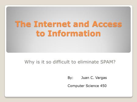 The Internet and Access to Information Why is it so difficult to eliminate SPAM? By:Juan C. Vargas Computer Science 450.