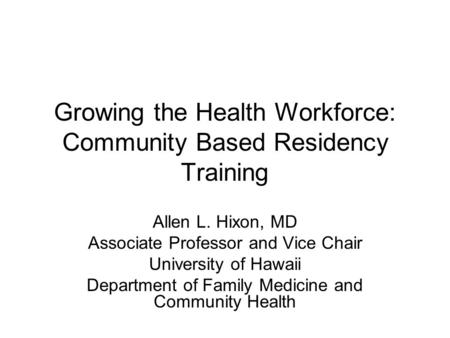 Growing the Health Workforce: Community Based Residency Training Allen L. Hixon, MD Associate Professor and Vice Chair University of Hawaii Department.