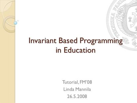 Invariant Based Programming in Education Tutorial, FM’08 Linda Mannila 26.5.2008.