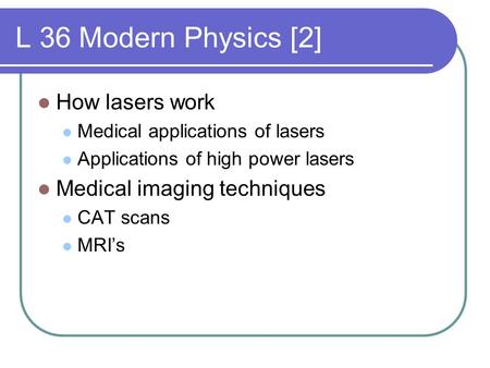 L 36 Modern Physics [2] How lasers work Medical applications of lasers Applications of high power lasers Medical imaging techniques CAT scans MRI’s.