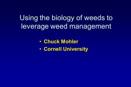 Using the biology of weeds to leverage weed management Chuck Mohler Cornell University.