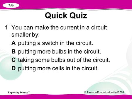 Exploring Science 7© Pearson Education Limited 2004 1You can make the current in a circuit smaller by: Aputting a switch in the circuit. Bputting more.