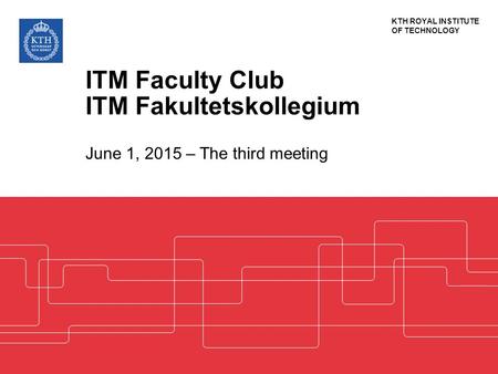 KTH ROYAL INSTITUTE OF TECHNOLOGY ITM Faculty Club ITM Fakultetskollegium June 1, 2015 – The third meeting.