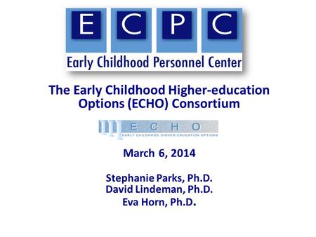 The Early Childhood Higher-education Options (ECHO) Consortium March 6, 2014 Stephanie Parks, Ph.D. David Lindeman, Ph.D. Eva Horn, Ph.D.