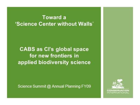 Toward a ‘Science Center without Walls’ CABS as CI’s global space for new frontiers in applied biodiversity science Science Annual Planning FY09.