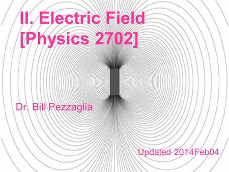 II. Electric Field [Physics 2702] Dr. Bill Pezzaglia Updated 2014Feb04.