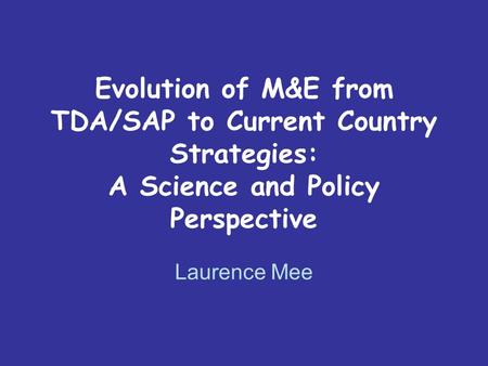 Evolution of M&E from TDA/SAP to Current Country Strategies: A Science and Policy Perspective Laurence Mee.