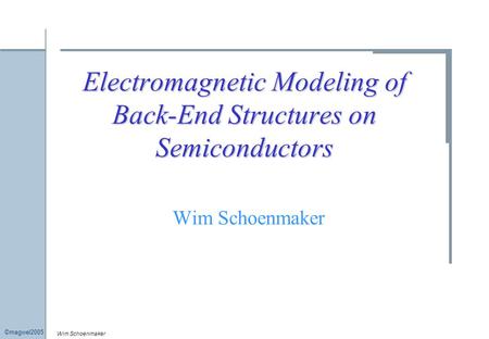 Wim Schoenmaker ©magwel2005 Electromagnetic Modeling of Back-End Structures on Semiconductors Wim Schoenmaker.