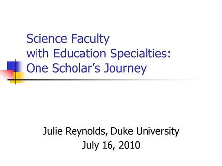 Science Faculty with Education Specialties: One Scholar’s Journey Julie Reynolds, Duke University July 16, 2010.